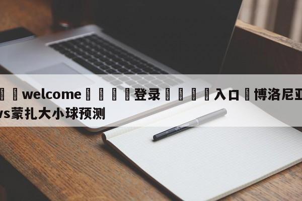 ⚛️welcome👎登录🆚入口✋博洛尼亚vs蒙扎大小球预测