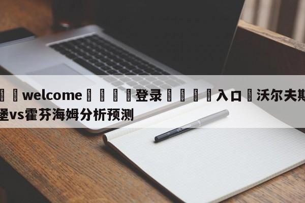 ⚛️welcome👎登录🆚入口✋沃尔夫斯堡vs霍芬海姆分析预测