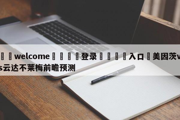 ⚛️welcome👎登录🆚入口✋美因茨vs云达不莱梅前瞻预测