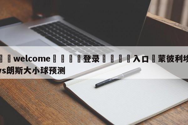 ⚛️welcome👎登录🆚入口✋蒙彼利埃vs朗斯大小球预测