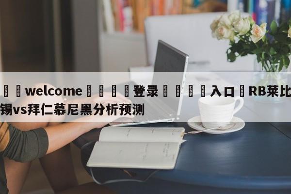 ⚛️welcome👎登录🆚入口✋RB莱比锡vs拜仁慕尼黑分析预测