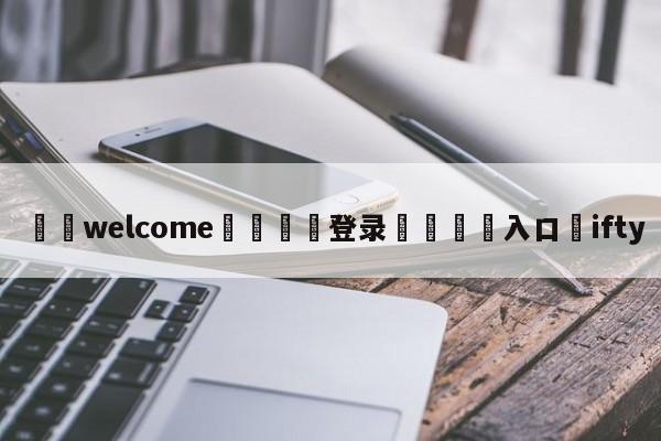 ⚛️welcome👎登录🆚入口✋ifty