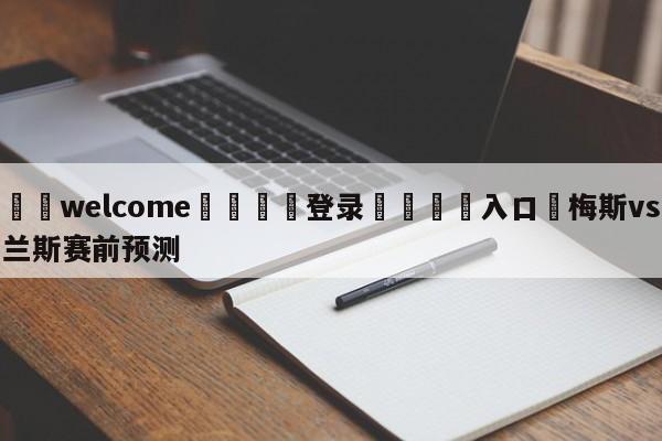 ⚛️welcome👎登录🆚入口✋梅斯vs兰斯赛前预测