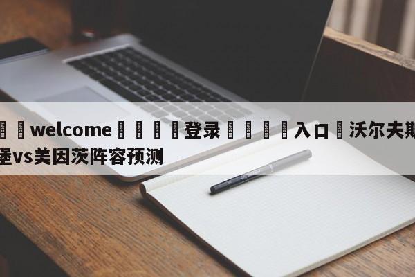 ⚛️welcome👎登录🆚入口✋沃尔夫斯堡vs美因茨阵容预测