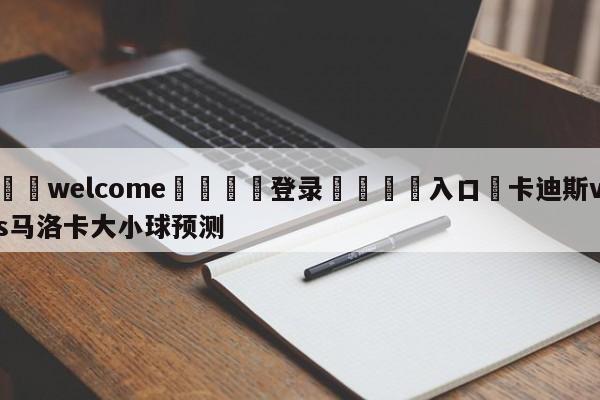 ⚛️welcome👎登录🆚入口✋卡迪斯vs马洛卡大小球预测