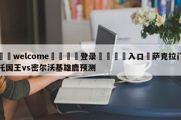 ⚛️welcome👎登录🆚入口✋萨克拉门托国王vs密尔沃基雄鹿预测