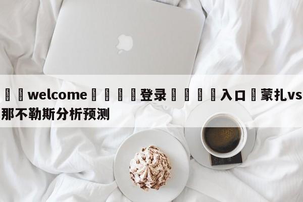 ⚛️welcome👎登录🆚入口✋蒙扎vs那不勒斯分析预测