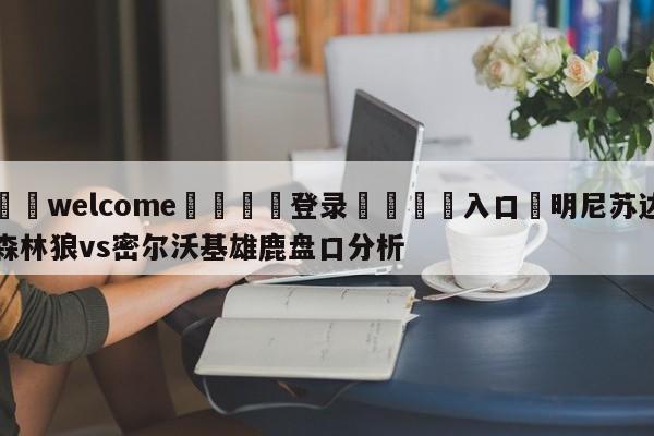 ⚛️welcome👎登录🆚入口✋明尼苏达森林狼vs密尔沃基雄鹿盘口分析