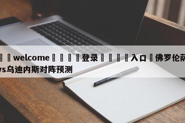 ⚛️welcome👎登录🆚入口✋佛罗伦萨vs乌迪内斯对阵预测