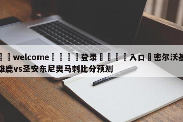 ⚛️welcome👎登录🆚入口✋密尔沃基雄鹿vs圣安东尼奥马刺比分预测