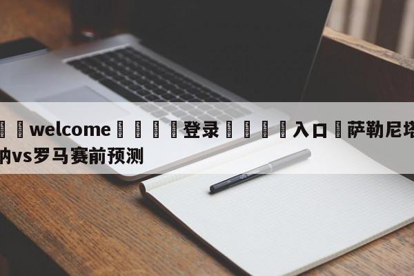 ⚛️welcome👎登录🆚入口✋萨勒尼塔纳vs罗马赛前预测