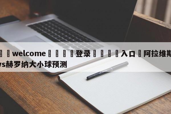 ⚛️welcome👎登录🆚入口✋阿拉维斯vs赫罗纳大小球预测