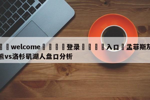 ⚛️welcome👎登录🆚入口✋孟菲斯灰熊vs洛杉矶湖人盘口分析