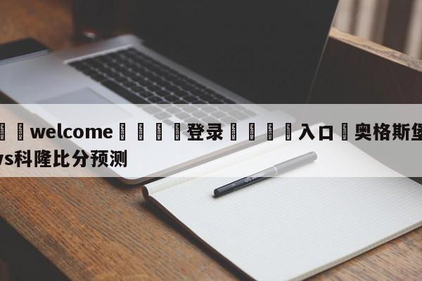 ⚛️welcome👎登录🆚入口✋奥格斯堡vs科隆比分预测