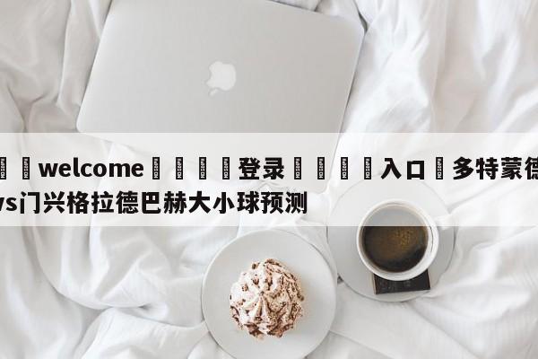 ⚛️welcome👎登录🆚入口✋多特蒙德vs门兴格拉德巴赫大小球预测