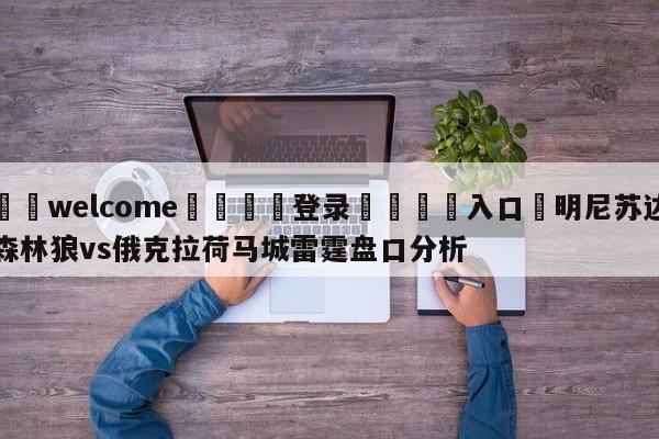 ⚛️welcome👎登录🆚入口✋明尼苏达森林狼vs俄克拉荷马城雷霆盘口分析