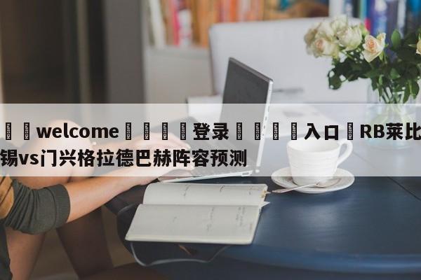 ⚛️welcome👎登录🆚入口✋RB莱比锡vs门兴格拉德巴赫阵容预测