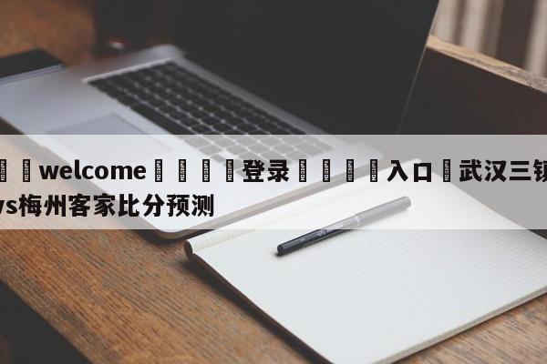 ⚛️welcome👎登录🆚入口✋武汉三镇vs梅州客家比分预测