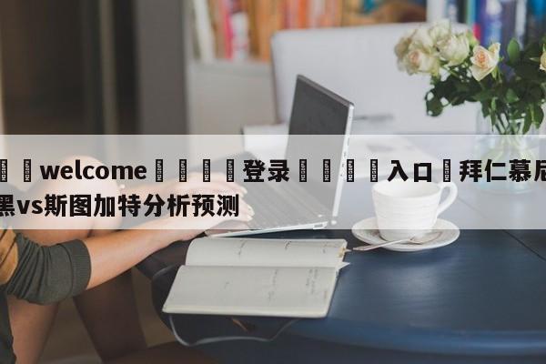 ⚛️welcome👎登录🆚入口✋拜仁慕尼黑vs斯图加特分析预测