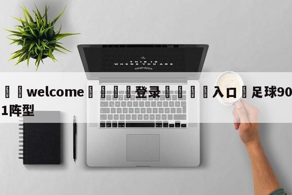 ⚛️welcome👎登录🆚入口✋足球901阵型