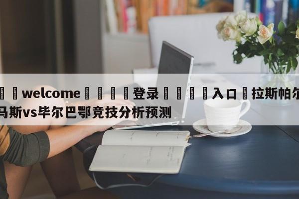 ⚛️welcome👎登录🆚入口✋拉斯帕尔马斯vs毕尔巴鄂竞技分析预测