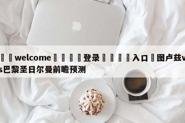 ⚛️welcome👎登录🆚入口✋图卢兹vs巴黎圣日尔曼前瞻预测