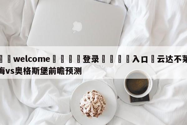 ⚛️welcome👎登录🆚入口✋云达不莱梅vs奥格斯堡前瞻预测