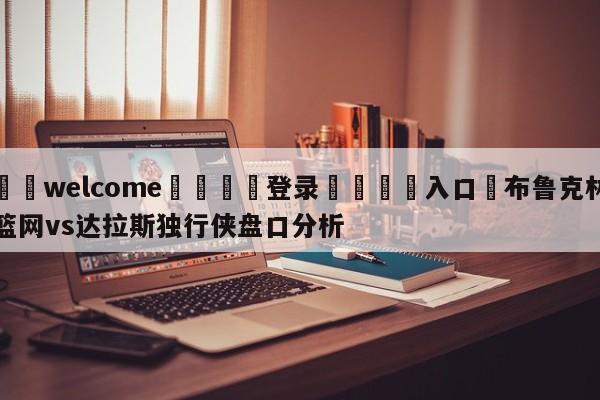 ⚛️welcome👎登录🆚入口✋布鲁克林篮网vs达拉斯独行侠盘口分析