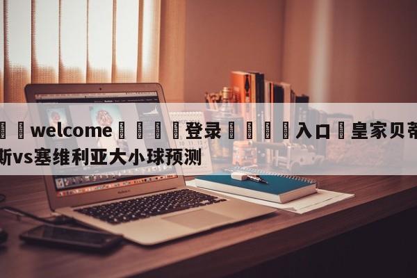 ⚛️welcome👎登录🆚入口✋皇家贝蒂斯vs塞维利亚大小球预测