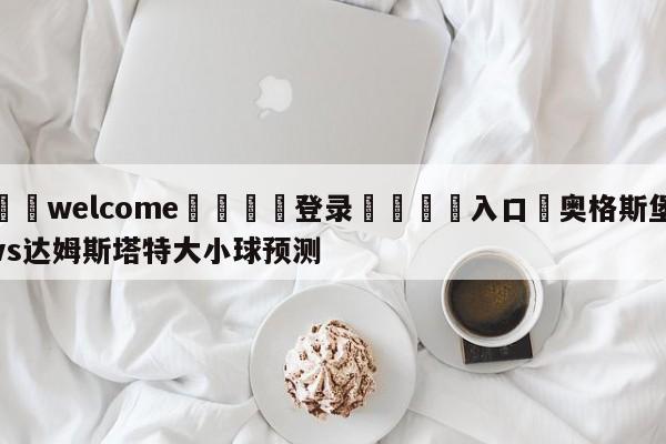 ⚛️welcome👎登录🆚入口✋奥格斯堡vs达姆斯塔特大小球预测