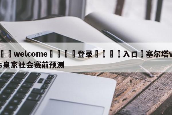 ⚛️welcome👎登录🆚入口✋塞尔塔vs皇家社会赛前预测