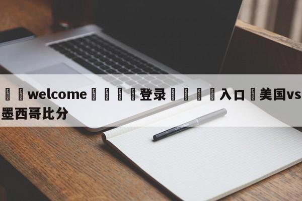 ⚛️welcome👎登录🆚入口✋美国vs墨西哥比分