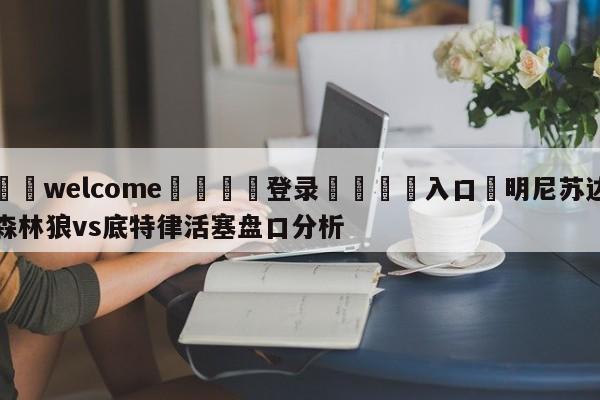 ⚛️welcome👎登录🆚入口✋明尼苏达森林狼vs底特律活塞盘口分析