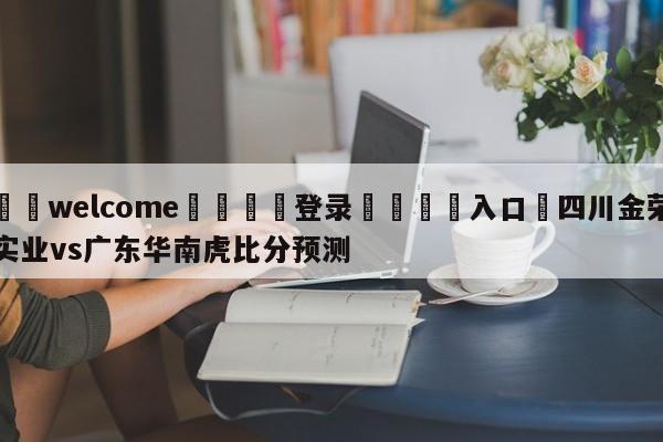 ⚛️welcome👎登录🆚入口✋四川金荣实业vs广东华南虎比分预测